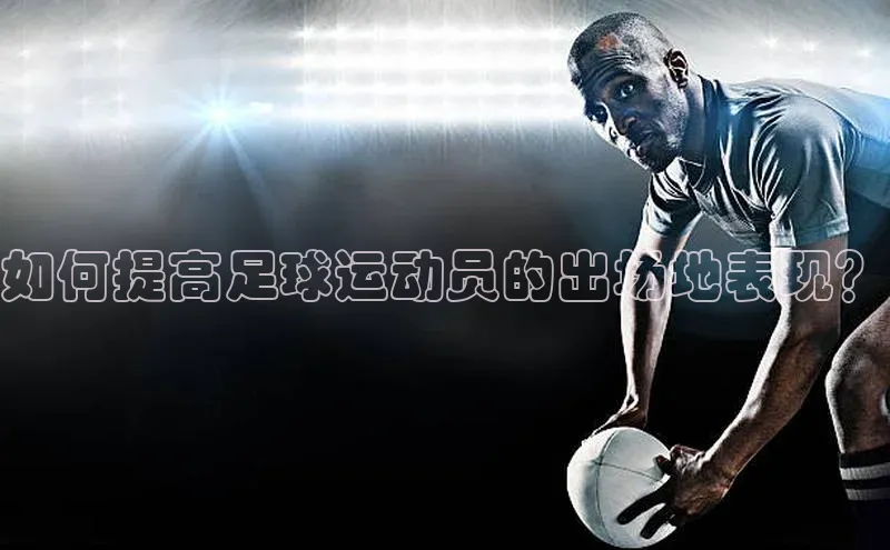 谈球吧(中国)官方网站阿里尔公司如何提高足球运动员的出场地表现？