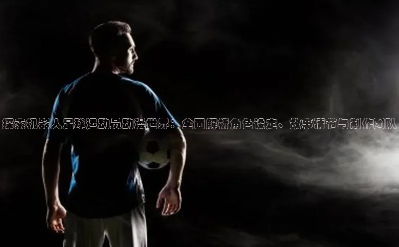 谈球吧网app官网下载文心一言探索机器人足球运动员动漫世界：全面解析角色设定、故事情节与制作团队