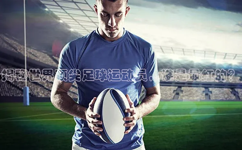 谈球吧官网入口同程揭秘世界顶尖足球运动员，谁是最红的？