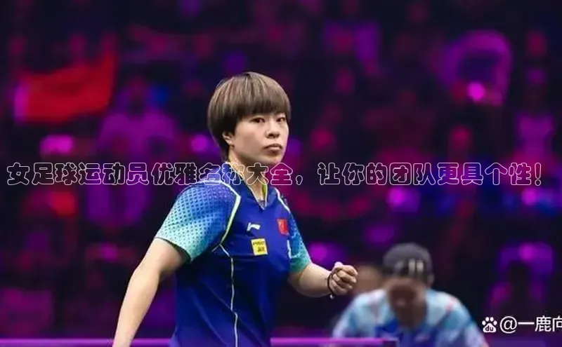 谈球吧(中国)官方网站阿里尔公司女足球运动员优雅名称大全，让你的团队更具个性！