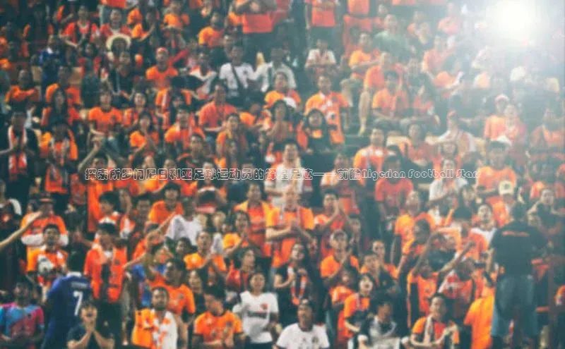 谈球吧下载百度营销中心探索所罗门尼日利亚足球运动员的辉煌足迹——前瞻Nigerian Football Stars