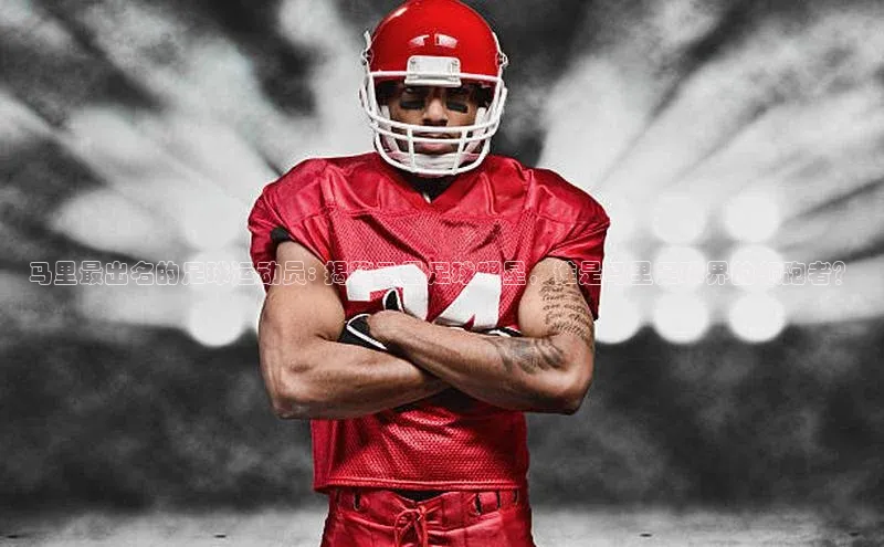 谈球吧.(china)官方网站中海达马里最出名的足球运动员: 揭秘马里足球明星，谁是马里足球界的领跑者？