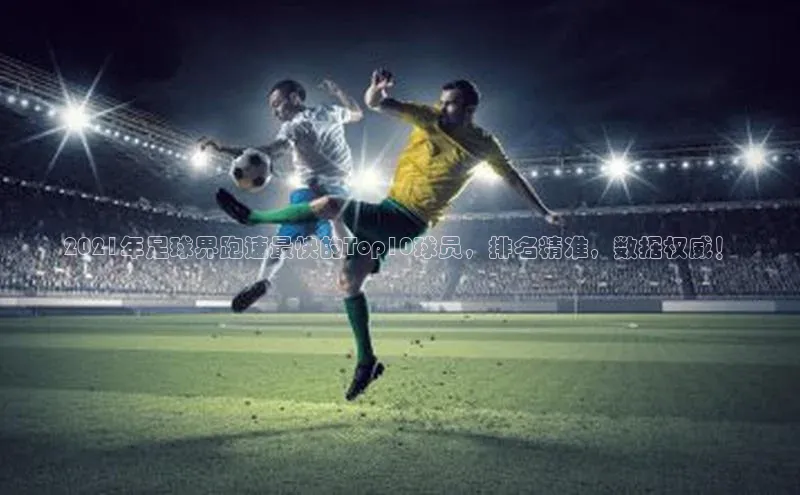 谈球吧官方网站百度手机助手2021年足球界跑速最快的Top10球员，排名精准，数据权威！