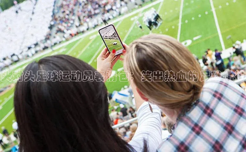 谈球吧官网app华策影视头对头足球运动员表情包：笑出热血的足球精神