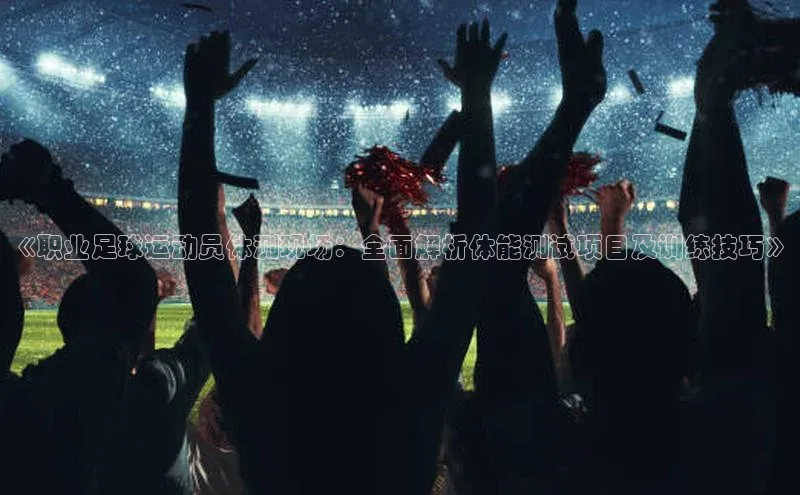 谈球吧网址百度网盘企业版《职业足球运动员体测现场：全面解析体能测试项目及训练技巧》