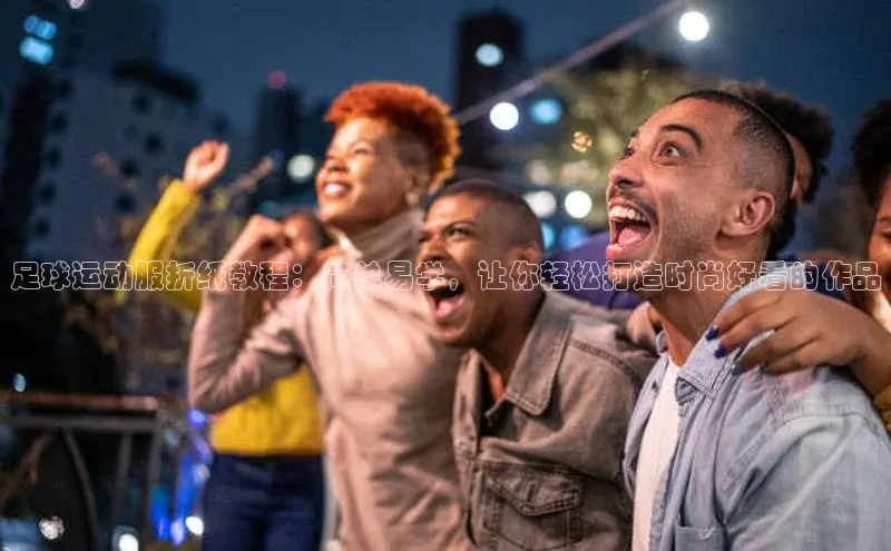 谈球吧网址美团足球运动服折纸教程：简单易学，让你轻松打造时尚好看的作品