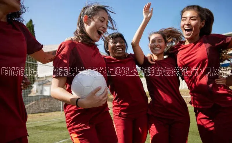 谈球吧网页登录皮阿诺时尚潮流！探索男士束腿足球运动裤的最新设计与风格