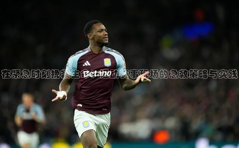 谈球吧体育app官网百度信誉在紧急时刻挽救生命：运动赛事现场的急救策略与实践