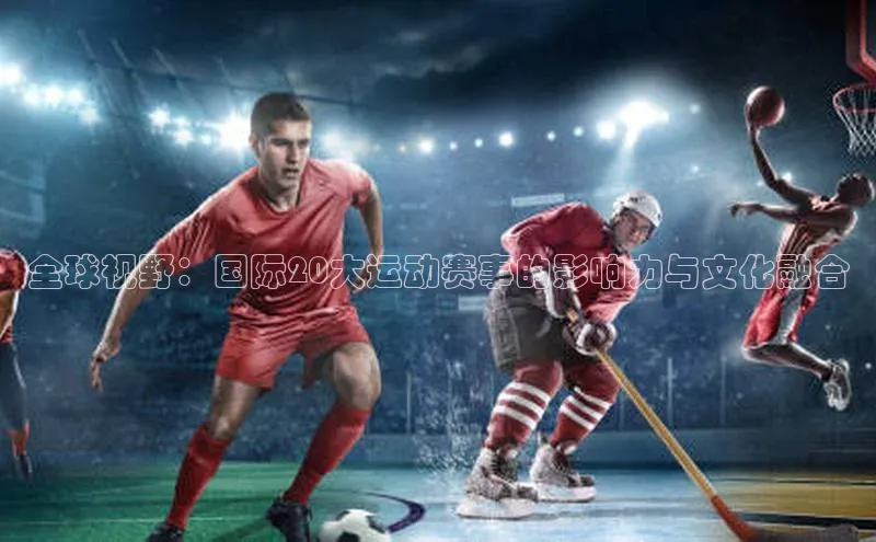 谈球吧网app官网下载如流全球视野：国际20大运动赛事的影响力与文化融合