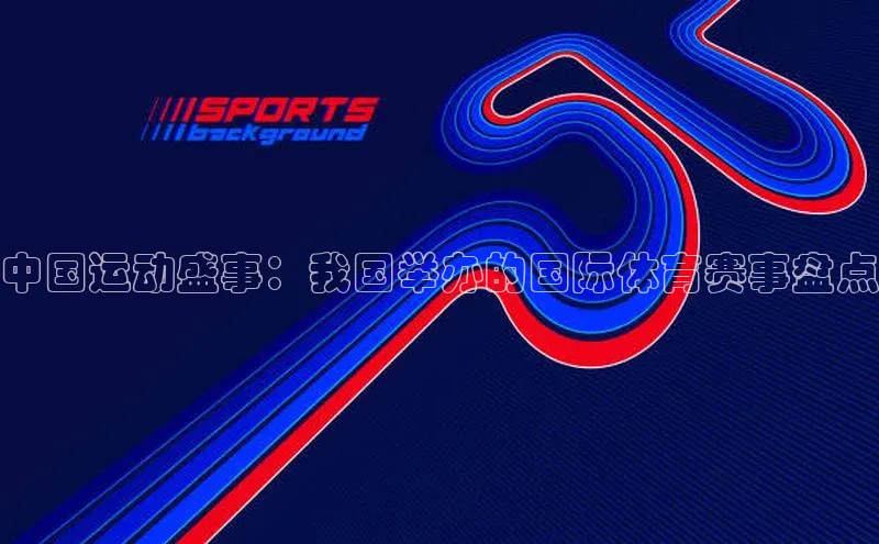 谈球吧(中国)官方网站阿里尔公司中国运动盛事：我国举办的国际体育赛事盘点