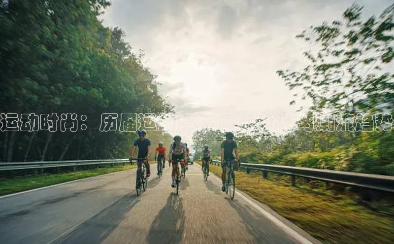 谈球吧体育官网入口ARGA公司运动时尚：历届运动赛事服装设计与潮流趋势