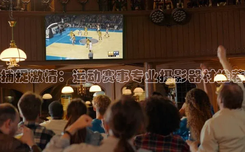 谈球吧体育官网入口遥望科技捕捉激情：运动赛事专业摄影器材推荐