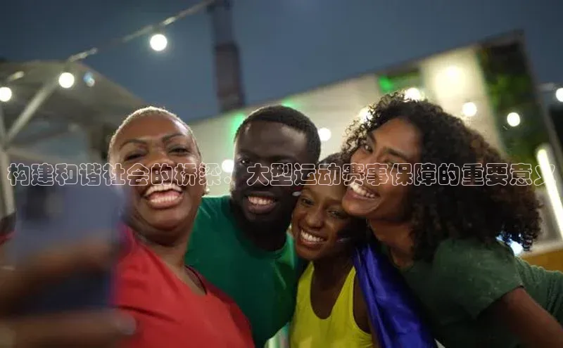 谈球吧百度百聘构建和谐社会的桥梁：大型运动赛事保障的重要意义