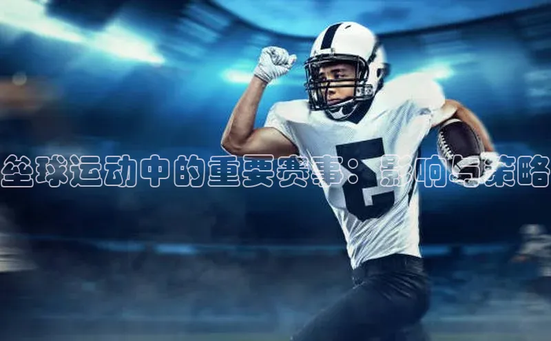 谈球吧体育官网入口ARGA公司垒球运动中的重要赛事：影响与策略