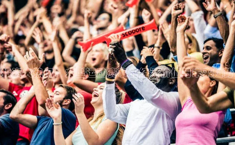 谈球吧体育龙门直播赛富乐斯投资大热门：大型运动赛事的经济价值与未来趋势