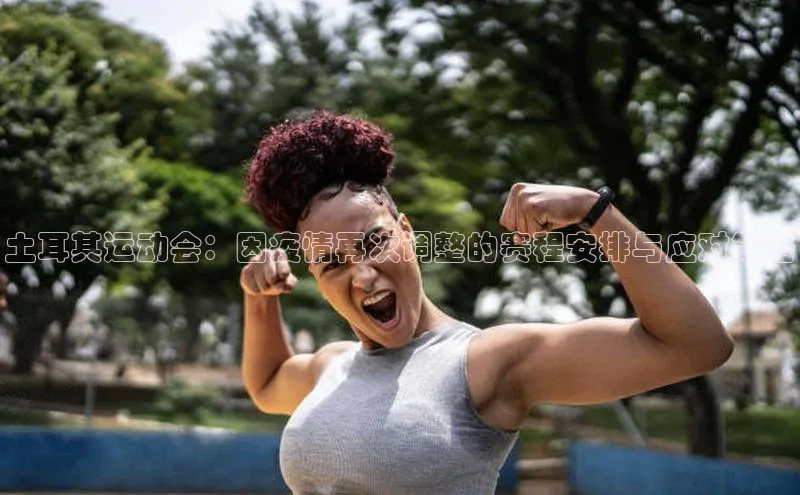 谈球吧体育app官网百度信誉土耳其运动会：因疫情再次调整的赛程安排与应对策略