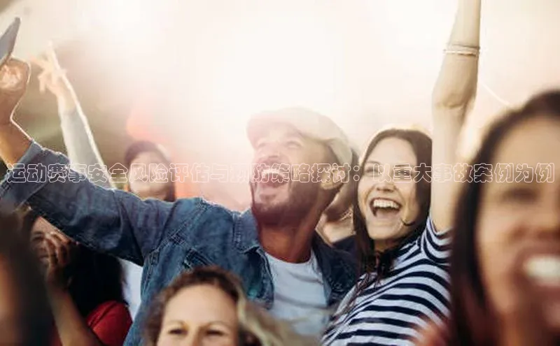 谈球吧体育app官网携程运动赛事安全风险评估与预防策略探讨：以重大事故案例为例