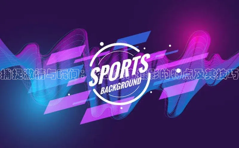 捕捉激情与瞬间：运动赛事摄影的特点及其技巧