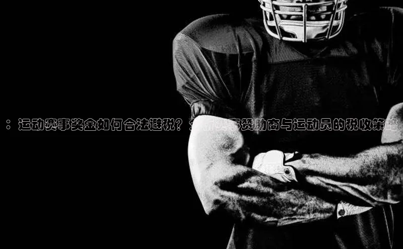 ：运动赛事奖金如何合法避税？分析赛事赞助商与运动员的税收策略