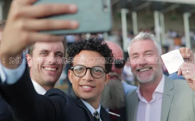 ：为什么我们的运动比赛不提供视频直播？观众体验缺失的原因与