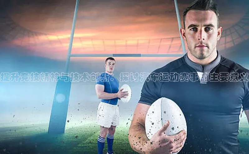 提升竞技精神与技术创新：探讨汽车运动赛事的主要意义