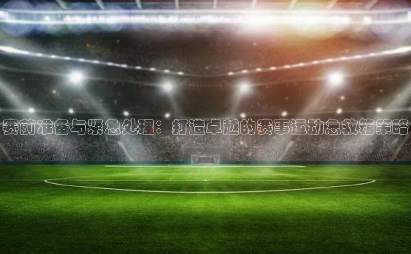 赛前准备与紧急处理：打造卓越的赛事运动急救箱策略