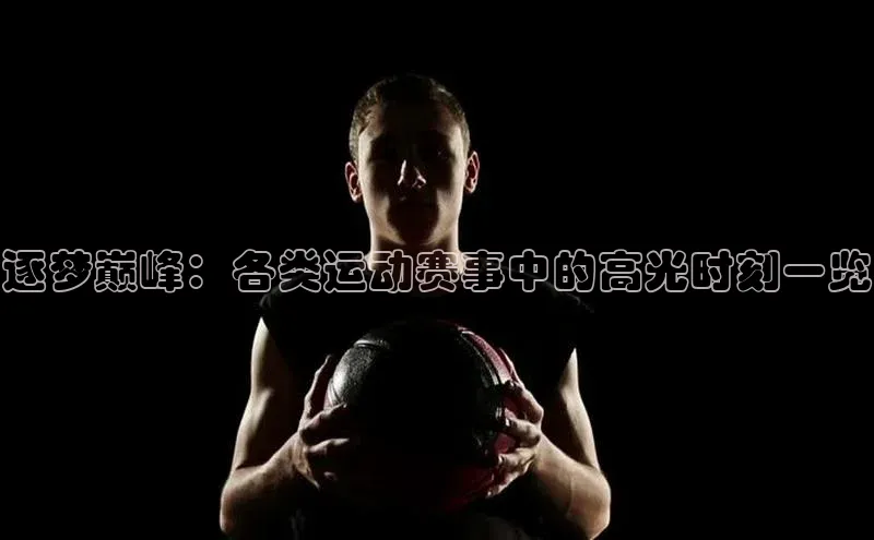逐梦巅峰：各类运动赛事中的高光时刻一览