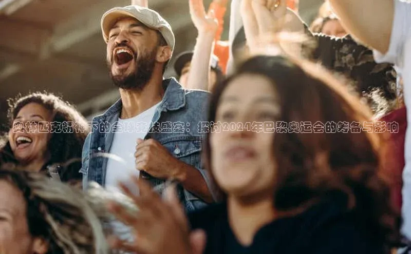 奥林匹克精神下的全球竞技盛宴：探讨2024年巴黎奥运会的筹备与影响