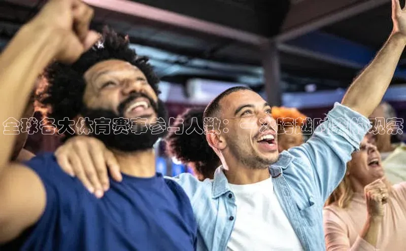 全球各大体育赛事参与人数：一次跨越时空的观察