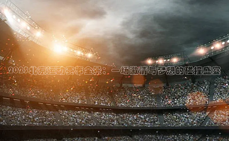 2023北京运动赛事全景：一场激情与梦想的碰撞盛宴