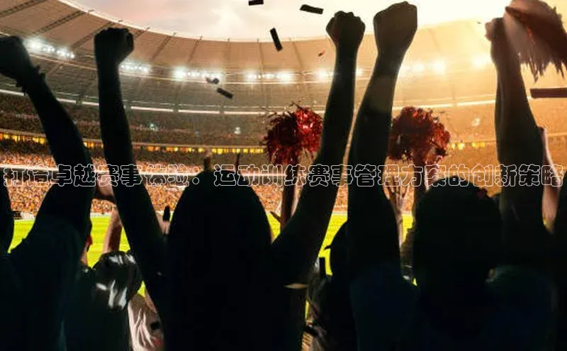 打造卓越赛事体验：运动训练赛事管理方案的创新策略