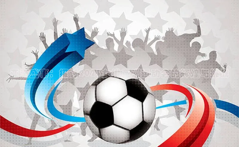 亚洲盛事：探讨2023女排亚洲运动会的辉煌与挑战