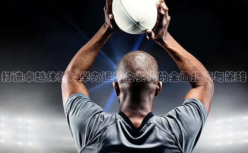 打造卓越体验：举办运动会赛事的全面指南与策略
