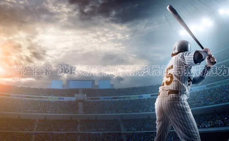 冰雪盛宴：冰球场馆内的精彩瞬间与独特魅力