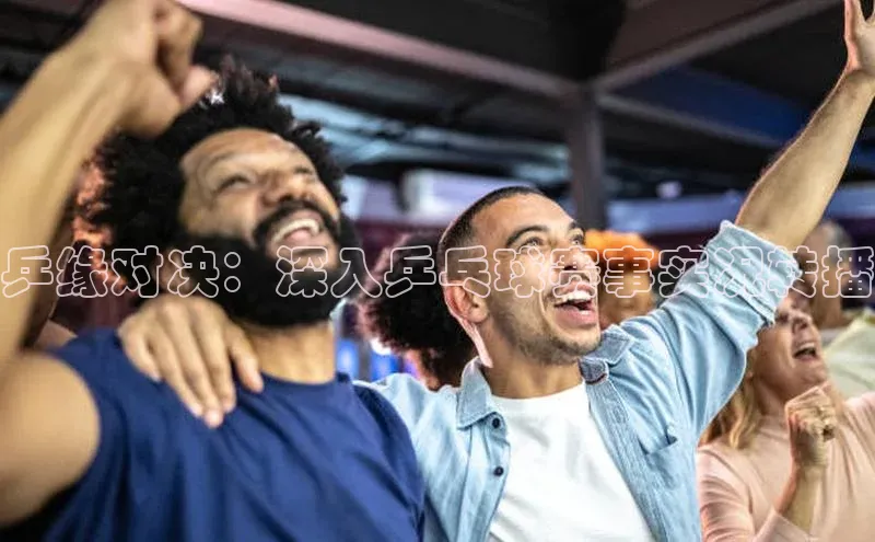 乒缘对决：深入乒乓球赛事实况转播