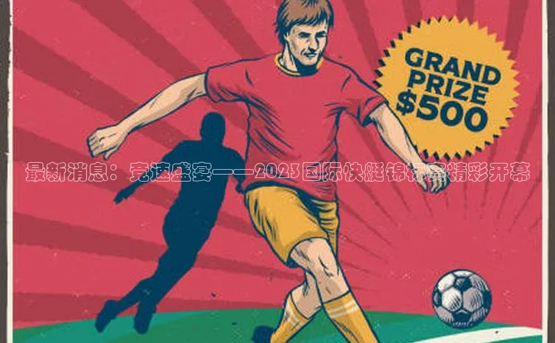 最新消息：竞速盛宴——2023国际快艇锦标赛精彩开幕