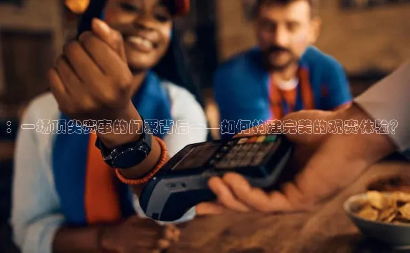 ：一场顶尖赛事的门票背后——如何构建完美的观赛体验？