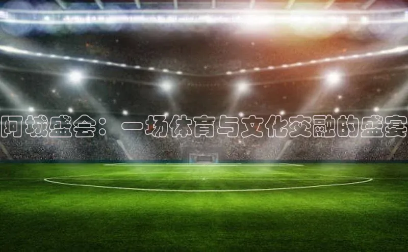 阿城盛会：一场体育与文化交融的盛宴