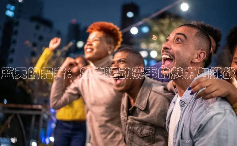 蓝天的舞者：航空运动赛事的魅力与挑战