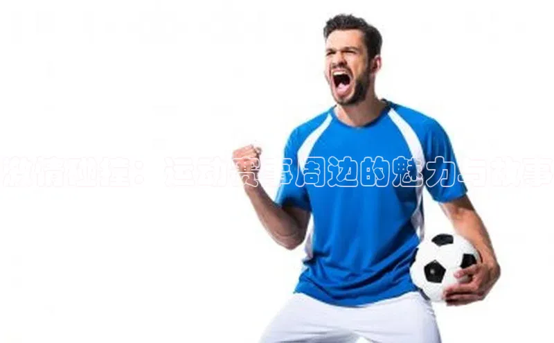 激情碰撞：运动赛事周边的魅力与故事